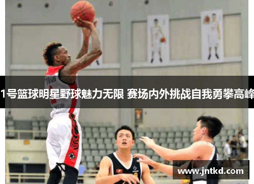 1号篮球明星野球魅力无限 赛场内外挑战自我勇攀高峰