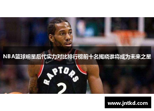 NBA篮球明星后代实力对比排行榜前十名揭晓谁将成为未来之星